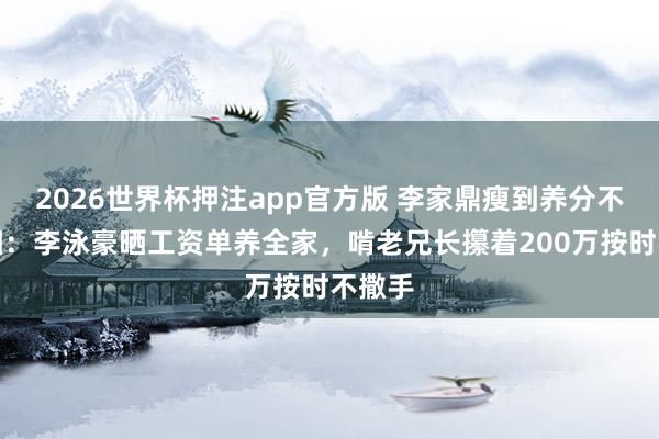 2026世界杯押注app官方版 李家鼎瘦到养分不良真相：李泳豪晒工资单养全家，啃老兄长攥着200万按时不撒手