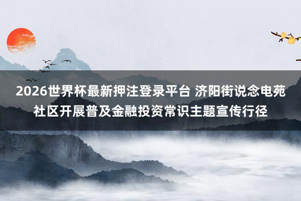 2026世界杯最新押注登录平台 济阳街说念电苑社区开展普及金融投资常识主题宣传行径