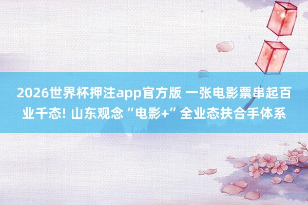 2026世界杯押注app官方版 一张电影票串起百业千态! 山东观念“电影+”全业态扶合手体系