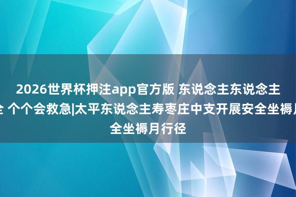 2026世界杯押注app官方版 东说念主东说念主讲安全 个个会救急|太平东说念主寿枣庄中支开展安全坐褥月行径