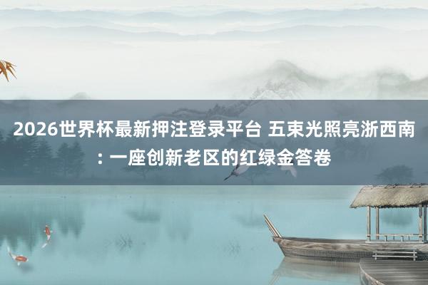 2026世界杯最新押注登录平台 五束光照亮浙西南: 一座创新老区的红绿金答卷