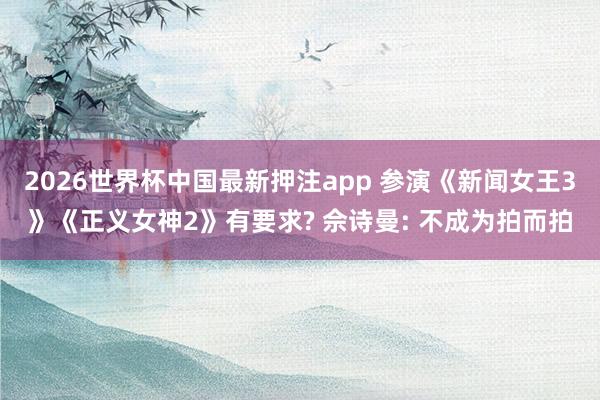 2026世界杯中国最新押注app 参演《新闻女王3》《正义女神2》有要求? 佘诗曼: 不成为拍而拍