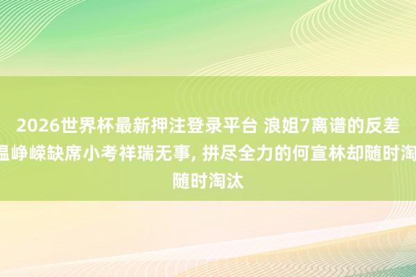 2026世界杯最新押注登录平台 浪姐7离谱的反差! 温峥嵘缺席小考祥瑞无事， 拼尽全力的何宣林却随时淘汰