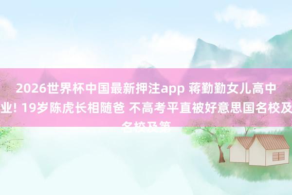 2026世界杯中国最新押注app 蒋勤勤女儿高中毕业! 19岁陈虎长相随爸 不高考平直被好意思国名校及第