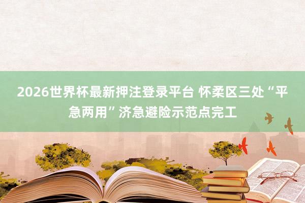 2026世界杯最新押注登录平台 怀柔区三处“平急两用”济急避险示范点完工