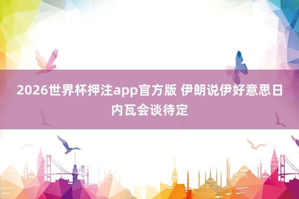 2026世界杯押注app官方版 伊朗说伊好意思日内瓦会谈待定