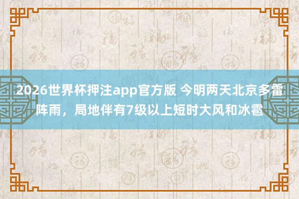 2026世界杯押注app官方版 今明两天北京多雷阵雨，局地伴有7级以上短时大风和冰雹