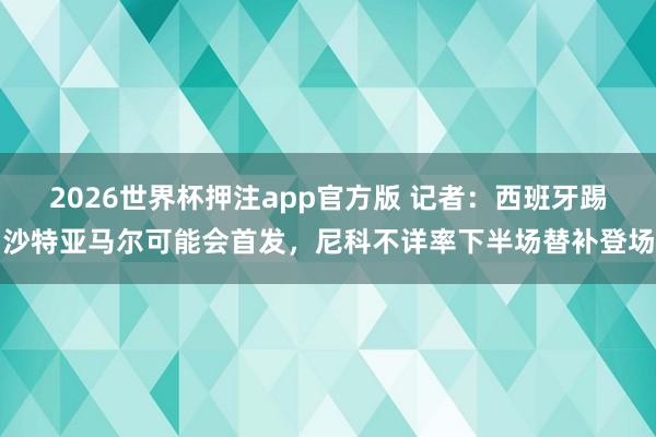 2026世界杯押注app官方版 记者:西班牙踢沙特亚马尔可能会首发,尼科不详率下半场替补登场