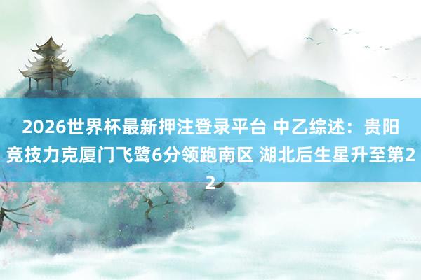 2026世界杯最新押注登录平台 中乙综述：贵阳竞技力克厦门飞鹭6分领跑南区 湖北后生星升至第2