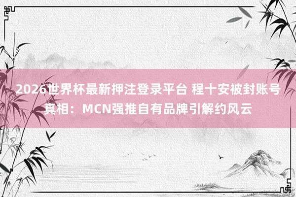 2026世界杯最新押注登录平台 程十安被封账号真相:MCN强推自有品牌引解约风云